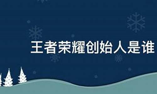 王者荣耀创始人是谁_王者荣耀的创始者是谁